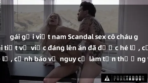 gái gọi việt nam Scandal sex cô cháu gây chấn động: Chi tiết vụ việc đáng lên án đã được hé lộ, cảnh báo về nguy cơ làm tổn thương tâm hồn trẻ em.