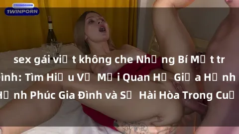 sex gái việt không che Những Bí Mật trong Tình Dục Gia Đình: Tìm Hiểu Về Mối Quan Hệ Giữa Hạnh Phúc Gia Đình và Sự Hài Hòa Trong Cuộc Sống Tình Dục