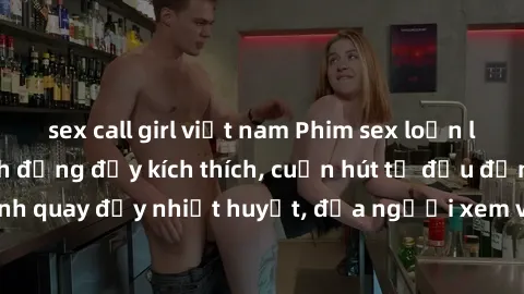 sex call girl việt nam Phim sex loạn luân Nhật Bản: Hành động đầy kích thích, cuốn hút từ đầu đến cuối. Những cảnh quay đầy nhiệt huyết, đưa người xem vào thế giới độc đáo của tình thân. Đừng bỏ lỡ!