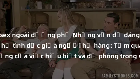 sex ngoài đường phố Những vấn đề đáng quan tâm về quan hệ tình dục giữa người họ hàng: Tầm quan trọng của việc hiểu biết và đề phòng trong việc tiếp xúc trong gia đình.