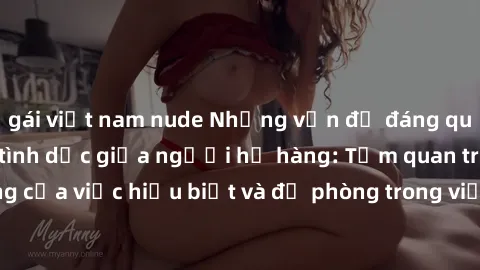 gái việt nam nude Những vấn đề đáng quan tâm về quan hệ tình dục giữa người họ hàng: Tầm quan trọng của việc hiểu biết và đề phòng trong việc tiếp xúc trong gia đình.