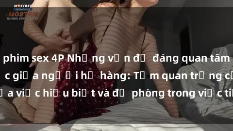 phim sex 4P Những vấn đề đáng quan tâm về quan hệ tình dục giữa người họ hàng: Tầm quan trọng của việc hiểu biết và đề phòng trong việc tiếp xúc trong gia đình.