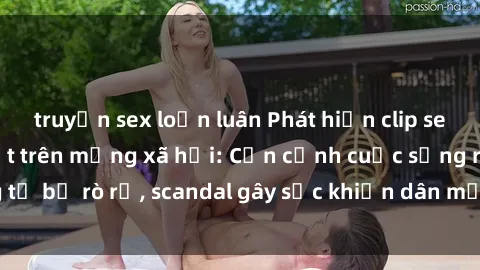 truyện sex loạn luân Phát hiện clip sex quay lén hot nhất trên mạng xã hội: Cận cảnh cuộc sống riêng tư bị rò rỉ, scandal gây sốc khiến dân mạng không khỏi bàng hoàng