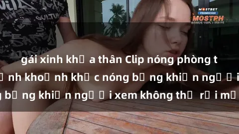gái xinh khỏa thân Clip nóng phòng tắm gây sốt: Cận cảnh khoảnh khắc nóng bỏng khiến người xem không thể rời mắt