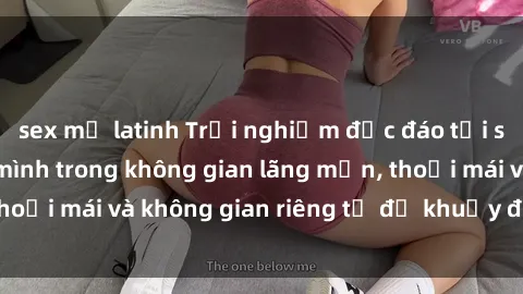 sex mỹ latinh Trải nghiệm độc đáo tại sex nhà nghỉ: ẩn mình trong không gian lãng mạn, thoải mái và không gian riêng tư để khuấy động tình ái.