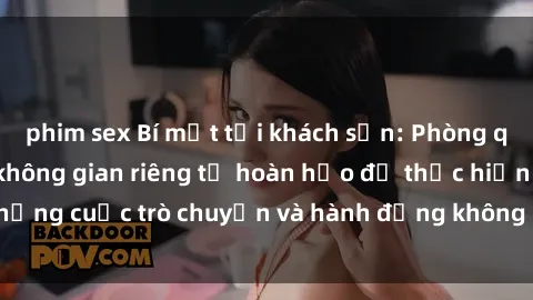 phim sex Bí mật tại khách sạn: Phòng quay lén khép kín, không gian riêng tư hoàn hảo để thực hiện những cuộc trò chuyện và hành động không bị người khác phát hiện.