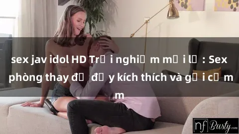 sex jav idol HD Trải nghiệm mới lạ: Sex phòng thay đồ đầy kích thích và gợi cảm