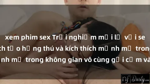 xem phim sex Trải nghiệm mới lạ với sex phòng tắm - Cách tạo hứng thú và kích thích mạnh mẽ trong không gian vô cùng gợi cảm và lãng mạn