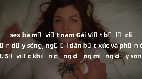 sex bà mẹ việt nam Gái Việt bị lộ clip sex khiến dư luận dậy sóng, người dân bức xúc và phản đối gay gắt. Sự việc khiến cộng đồng mạng dậy sóng và yêu cầu xử lý nghiêm ngặt.