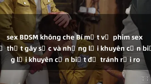 sex BDSM không che Bí mật về phim sex nơi công cộng: Sự thật gây sốc và những lời khuyên cần biết để tránh rủi ro