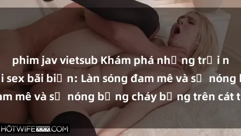phim jav vietsub Khám phá những trải nghiệm độc đáo tại sex bãi biển: Làn sóng đam mê và sự nóng bỏng cháy bỏng trên cát trắng