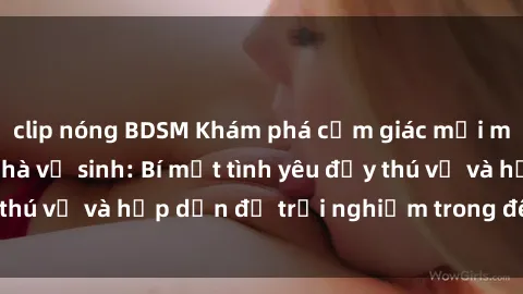 clip nóng BDSM Khám phá cảm giác mới mẻ với sex trong nhà vệ sinh: Bí mật tình yêu đầy thú vị và hấp dẫn để trải nghiệm trong đêm hôm nay!