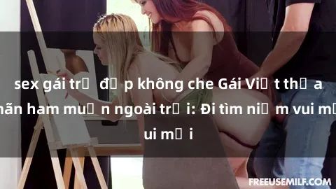 sex gái trẻ đẹp không che Gái Việt thỏa mãn ham muốn ngoài trời: Đi tìm niềm vui mới