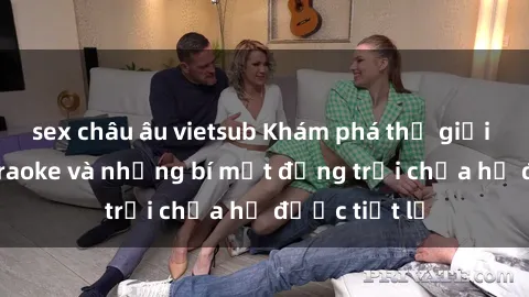 sex châu âu vietsub Khám phá thế giới sex quán karaoke và những bí mật động trời chưa hề được tiết lộ