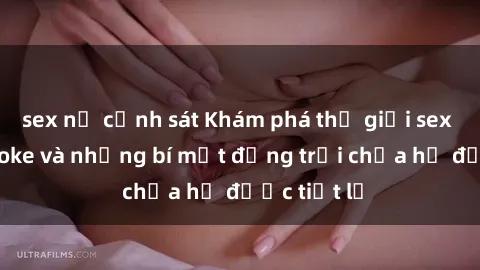 sex nữ cảnh sát Khám phá thế giới sex quán karaoke và những bí mật động trời chưa hề được tiết lộ