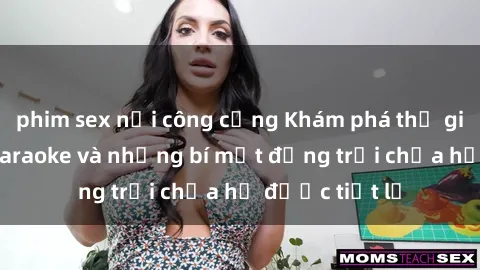 phim sex nơi công cộng Khám phá thế giới sex quán karaoke và những bí mật động trời chưa hề được tiết lộ