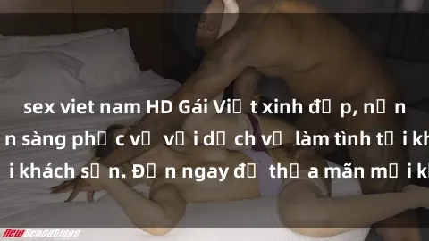 sex viet nam HD Gái Việt xinh đẹp, nồng nàn tình cảm, sẵn sàng phục vụ với dịch vụ làm tình tại khách sạn. Đến ngay để thỏa mãn mọi khao khát của bạn!