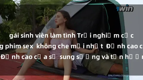 gái sinh viên làm tình Trải nghiệm cực kỳ nóng bỏng trong phim sex  không che mới nhất  Đỉnh cao của sự sung sướng và tận hưởng chân thật