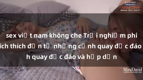 sex việt nam không che Trải nghiệm phim sex : Sự kích thích đến từ những cảnh quay độc đáo và hấp dẫn