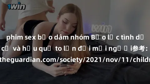 phim sex bạo dâm nhóm Bạo lực tình dục trong nhóm: nguy cơ và hậu quả to lớn đối mọi người参考: https://www.theguardian.com/society/2021/nov/11/children-as-young-as-four-are-being-sexually-abused-by-gro