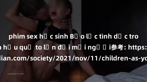 phim sex học sinh Bạo lực tình dục trong nhóm: nguy cơ và hậu quả to lớn đối mọi người参考: https://www.theguardian.com/society/2021/nov/11/children-as-young-as-four-are-being-sexually-abused-by-groups-