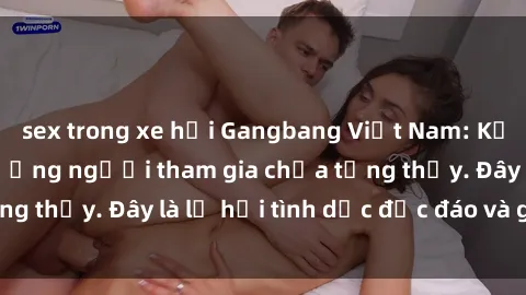 sex trong xe hơi Gangbang Việt Nam: Kỷ lục mới với số lượng người tham gia chưa từng thấy. Đây là lễ hội tình dục độc đáo và gây sốc.