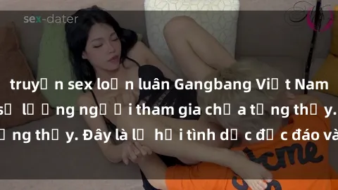 truyện sex loạn luân Gangbang Việt Nam: Kỷ lục mới với số lượng người tham gia chưa từng thấy. Đây là lễ hội tình dục độc đáo và gây sốc.