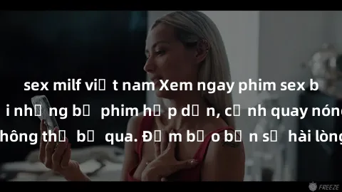 sex milf việt nam Xem ngay phim sex bukkake hàng đầu với những bộ phim hấp dẫn, cảnh quay nóng bỏng không thể bỏ qua. Đảm bảo bạn sẽ hài lòng với trải nghiệm mới lạ này!