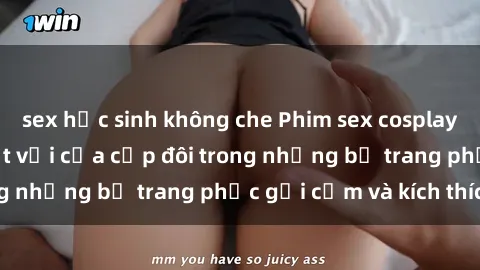sex học sinh không che Phim sex cosplay: Trải nghiệm tuyệt vời của cặp đôi trong những bộ trang phục gợi cảm và kích thích