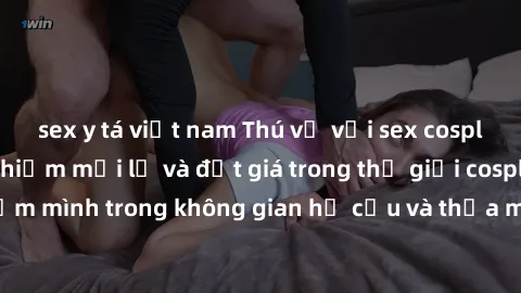 sex y tá việt nam Thú vị với sex cosplay anime: Trải nghiệm mới lạ và đắt giá trong thế giới cosplay! Đắm mình trong không gian hư cấu và thỏa mãn niềm đam mê của bạn!