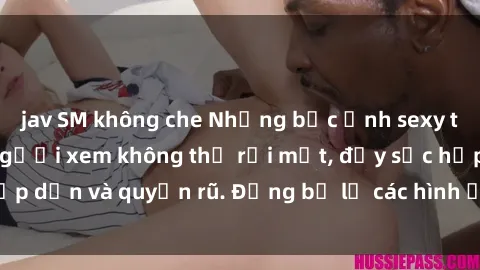 jav SM không che Những bức ảnh sexy tá gợi cảm khiến người xem không thể rời mắt, đầy sức hấp dẫn và quyến rũ. Đừng bỏ lỡ các hình ảnh nóng bỏng này!