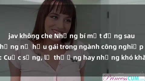 jav không che Những bí mật đằng sau cuộc sống của những nữ hầu gái trong ngành công nghiệp sex: Cuộc sống, lẽ thường hay những khó khăn mà họ phải đối mặt.