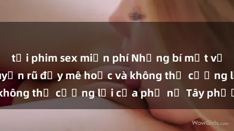 tải phim sex miễn phí Những bí mật về sex gái Tây: Sự quyến rũ đầy mê hoặc và không thể cưỡng lại của phụ nữ Tây phương