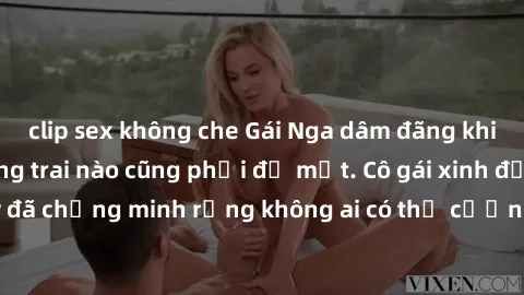 clip sex không che Gái Nga dâm đãng khiến tim bất cứ chàng trai nào cũng phải đỏ mặt. Cô gái xinh đẹp này đã chứng minh rằng không ai có thể cưỡng lại khi cô làm tình đắm say.