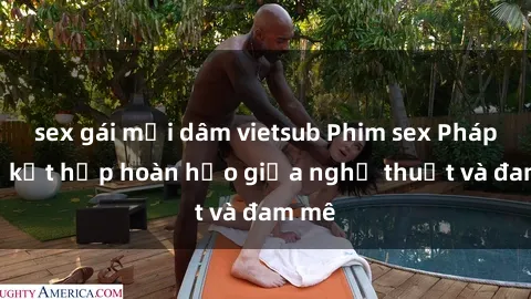 sex gái mại dâm vietsub Phim sex Pháp - Sự kết hợp hoàn hảo giữa nghệ thuật và đam mê