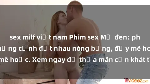 sex milf việt nam Phim sex Mỹ đen: phút mãnh liệt với những cảnh địt nhau nóng bỏng, đầy mê hoặc. Xem ngay để thỏa mãn cơn khát tình dục của bạn!
