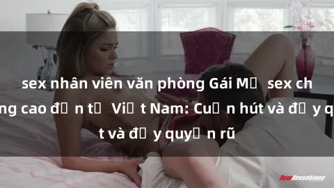 sex nhân viên văn phòng Gái Mỹ sex chất lượng cao đến từ Việt Nam: Cuốn hút và đầy quyến rũ