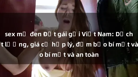 sex mỹ đen Đặt gái gọi Việt Nam: Dịch vụ chất lượng, giá cả hợp lý, đảm bảo bí mật và an toàn