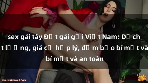 sex gái tây Đặt gái gọi Việt Nam: Dịch vụ chất lượng, giá cả hợp lý, đảm bảo bí mật và an toàn