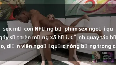 sex mẹ con Những bộ phim sex ngoại quốc nổi tiếng và gây sốt trên mạng xã hội. Cảnh quay táo bạo, diễn viên ngoại quốc nóng bỏng trong các tác phẩm đỉnh cao.