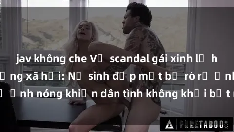 jav không che Vụ scandal gái xinh lộ hàng gây sốt trên mạng xã hội: Nữ sinh đẹp mắt bị rò rỉ ảnh nóng khiến dân tình không khỏi bất ngờ và phẫn nộ!
