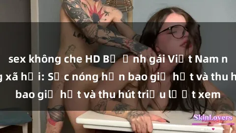 sex không che HD Bộ ảnh gái Việt Nam nude gây sốt mạng xã hội: Sắc nóng hơn bao giờ hết và thu hút triệu lượt xem