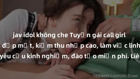 jav idol không che Tuyển gái call girl Việt Nam gợi cảm, đẹp mắt, kiếm thu nhập cao, làm việc linh hoạt, không yêu cầu kinh nghiệm, đào tạo miễn phí. Liên hệ ngay để biết thêm chi tiết!