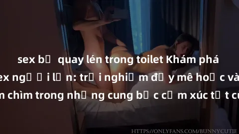sex bị quay lén trong toilet Khám phá thế giới mới với sex người lớn: trải nghiệm đầy mê hoặc và đắm chìm trong những cung bậc cảm xúc tột cùng, hứng khởi và cuốn hút.