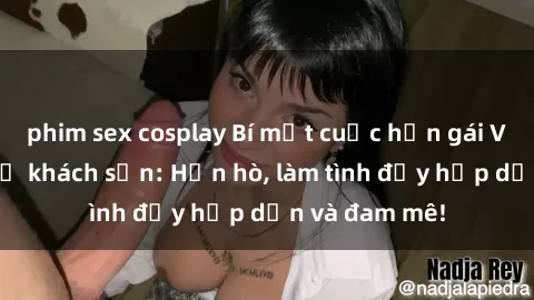 phim sex cosplay Bí mật cuộc hẹn gái Việt lần đầu ở khách sạn: Hẹn hò, làm tình đầy hấp dẫn và đam mê!