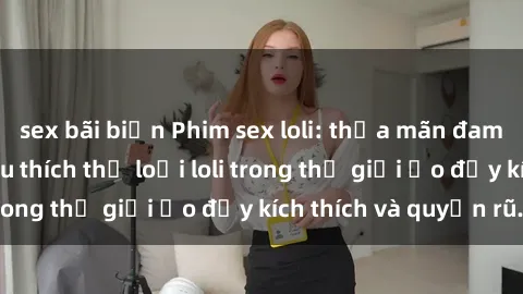 sex bãi biển Phim sex loli: thỏa mãn đam mê của người yêu thích thể loại loli trong thế giới ảo đầy kích thích và quyến rũ.