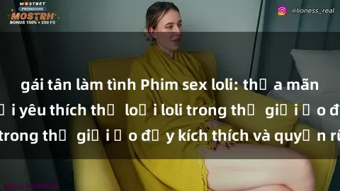 gái tân làm tình Phim sex loli: thỏa mãn đam mê của người yêu thích thể loại loli trong thế giới ảo đầy kích thích và quyến rũ.