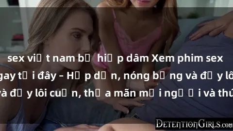 sex việt nam bị hiếp dâm Xem phim sex miễn phí online ngay tại đây – Hấp dẫn, nóng bỏng và đầy lôi cuốn, thỏa mãn mọi người và thú vui của bạn!