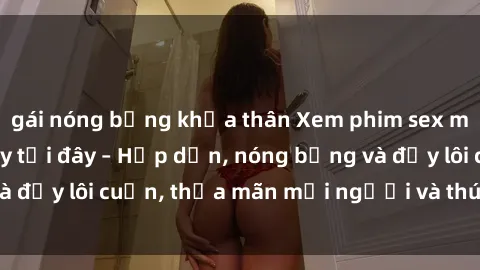 gái nóng bỏng khỏa thân Xem phim sex miễn phí online ngay tại đây – Hấp dẫn, nóng bỏng và đầy lôi cuốn, thỏa mãn mọi người và thú vui của bạn!