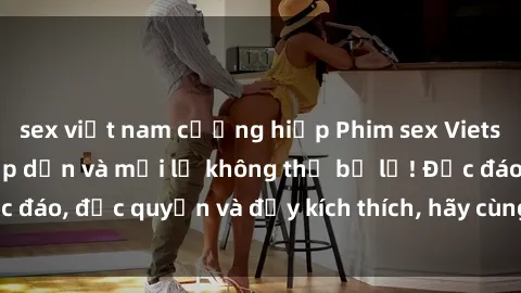 sex việt nam cưỡng hiếp Phim sex Vietsub: Trải nghiệm hấp dẫn và mới lạ không thể bỏ lỡ! Độc đáo, độc quyền và đầy kích thích, hãy cùng khám phá ngay!